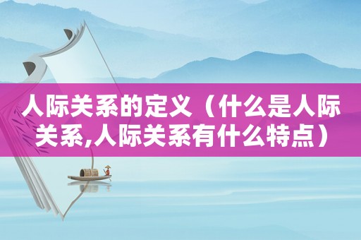 人際關(guān)系的定義（什么是人際關(guān)系,人際關(guān)系有什么特點(diǎn)）