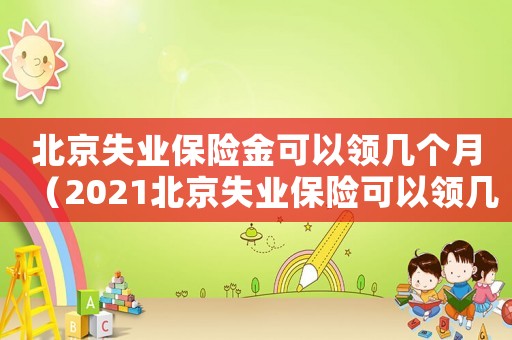 北京失業(yè)保險金可以領(lǐng)幾個月（2021北京失業(yè)保險可以領(lǐng)幾個月）
