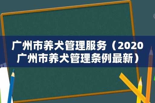 廣州市養(yǎng)犬管理服務(wù)（2020廣州市養(yǎng)犬管理?xiàng)l例最新）