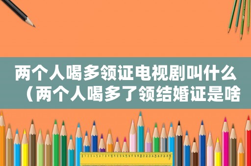 兩個(gè)人喝多領(lǐng)證電視劇叫什么（兩個(gè)人喝多了領(lǐng)結(jié)婚證是啥電視劇）