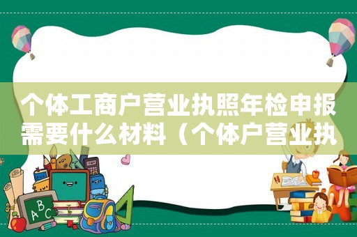 個體工商戶營業(yè)執(zhí)照年檢申報需要什么材料（個體戶營業(yè)執(zhí)照年檢需要提供什么資料）