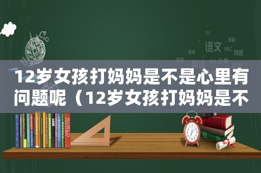 12歲女孩打媽媽是不是心里有問(wèn)題呢（12歲女孩打媽媽是不是心里有問(wèn)題?）