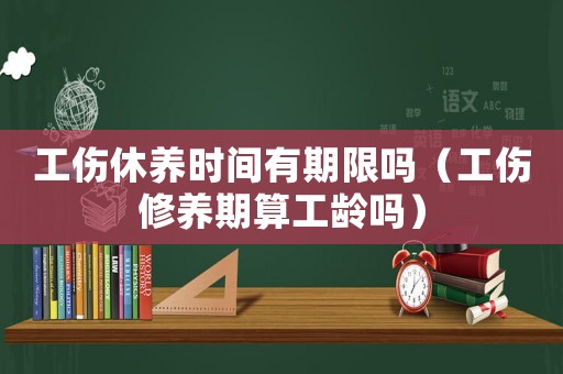 工傷休養(yǎng)時間有期限嗎（工傷修養(yǎng)期算工齡嗎）