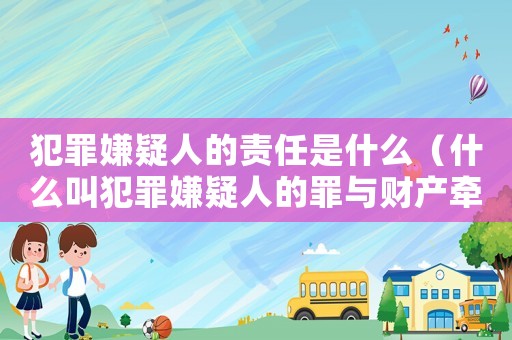 犯罪嫌疑人的責(zé)任是什么（什么叫犯罪嫌疑人的罪與財產(chǎn)牽連）