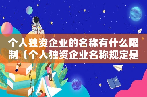 個(gè)人獨(dú)資企業(yè)的名稱有什么限制（個(gè)人獨(dú)資企業(yè)名稱規(guī)定是什么樣的）