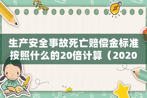 生產(chǎn)安全事故死亡賠償金標(biāo)準(zhǔn)按照什么的20倍計(jì)算（2020年生產(chǎn)安全事故死亡賠償標(biāo)準(zhǔn)）
