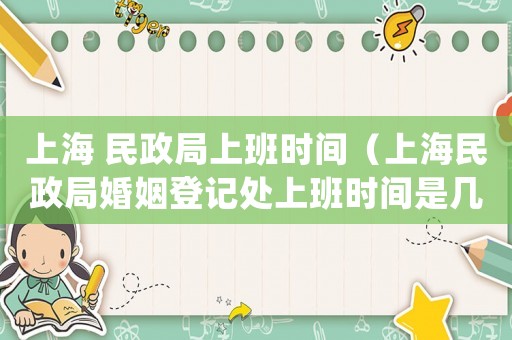 上海 民政局上班時(shí)間（上海民政局婚姻登記處上班時(shí)間是幾點(diǎn)）