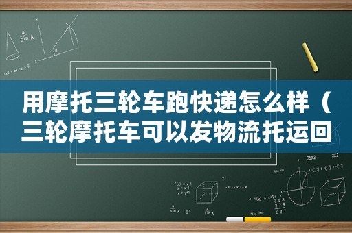用摩托三輪車(chē)跑快遞怎么樣（三輪摩托車(chē)可以發(fā)物流托運(yùn)回老家嗎?）