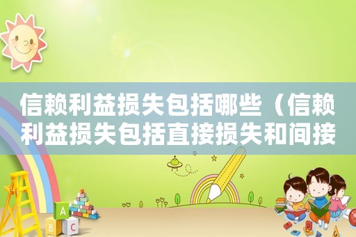 信賴利益損失包括哪些（信賴利益損失包括直接損失和間接損失）