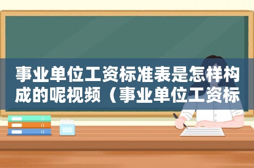 事業(yè)單位工資標(biāo)準(zhǔn)表是怎樣構(gòu)成的呢視頻（事業(yè)單位工資標(biāo)準(zhǔn)表是怎樣構(gòu)成的呢）