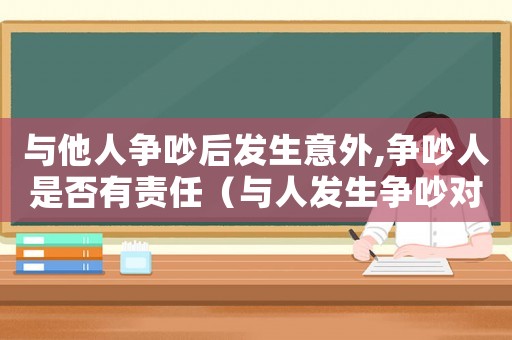 與他人爭吵后發(fā)生意外,爭吵人是否有責(zé)任（與人發(fā)生爭吵對方發(fā)病要負責(zé)任嗎）