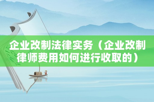 企業(yè)改制法律實(shí)務(wù)（企業(yè)改制律師費(fèi)用如何進(jìn)行收取的）