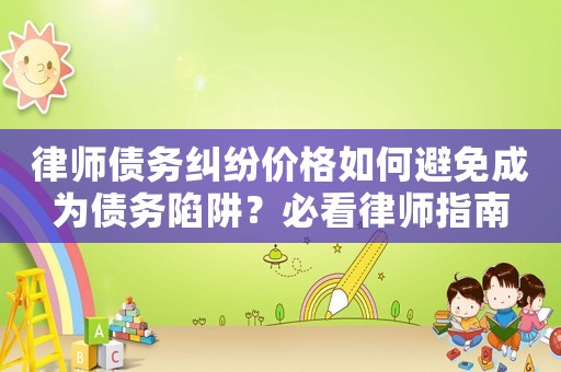 律師債務(wù)糾紛價(jià)格如何避免成為債務(wù)陷阱？必看律師指南