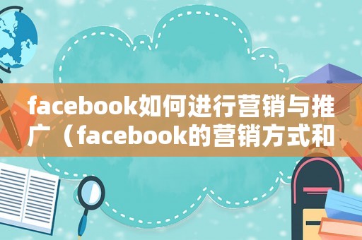 facebook如何進(jìn)行營銷與推廣（facebook的營銷方式和技巧）
