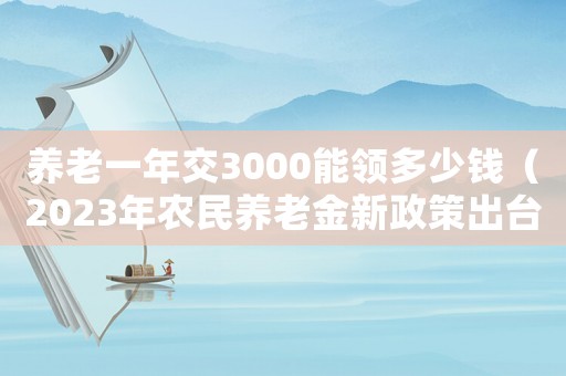 養(yǎng)老一年交3000能領多少錢（2023年農(nóng)民養(yǎng)老金新政策出臺）