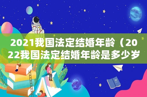 2021我國(guó)法定結(jié)婚年齡（2022我國(guó)法定結(jié)婚年齡是多少歲呢）