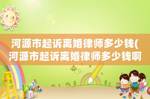 河源市起訴離婚律師多少錢(河源市起訴離婚律師多少錢啊)