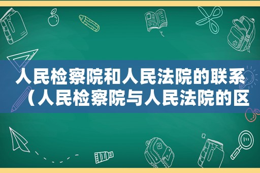 人民檢察院和人民法院的聯(lián)系（人民檢察院與人民法院的區(qū)別與聯(lián)系）