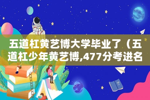 五道杠黃藝博大學(xué)畢業(yè)了（五道杠少年黃藝博,477分考進(jìn)名校）