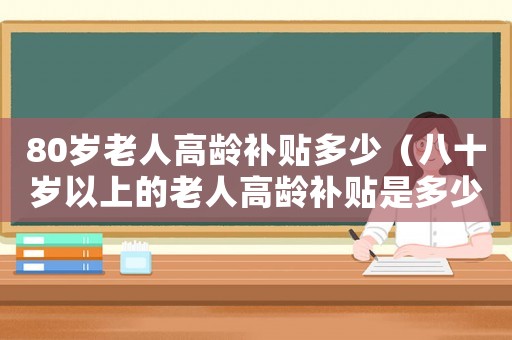 80歲老人高齡補(bǔ)貼多少（八十歲以上的老人高齡補(bǔ)貼是多少錢）