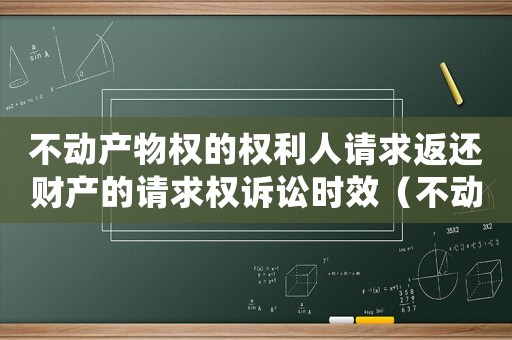 不動產(chǎn)物權(quán)的權(quán)利人請求返還財產(chǎn)的請求權(quán)訴訟時效（不動產(chǎn)權(quán)利人請求返還權(quán)訴訟時效）