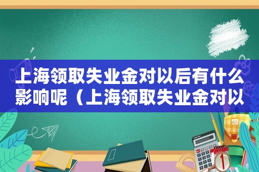 上海領取失業(yè)金對以后有什么影響呢（上海領取失業(yè)金對以后有什么影響）