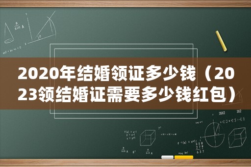 2020年結(jié)婚領(lǐng)證多少錢(qián)（2023領(lǐng)結(jié)婚證需要多少錢(qián)紅包）