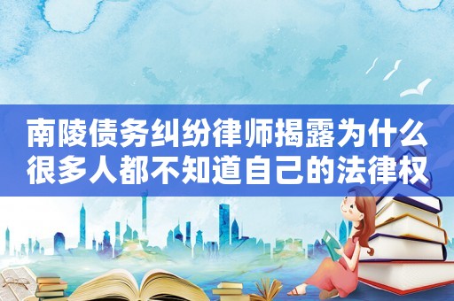 南陵債務(wù)糾紛律師揭露為什么很多人都不知道自己的法律權(quán)益？