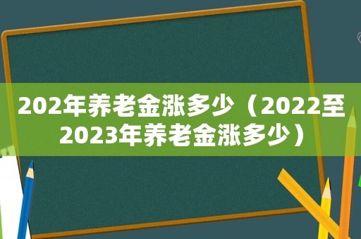 202年養(yǎng)老金漲多少（2022至2023年養(yǎng)老金漲多少）