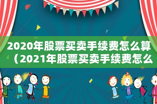 2020年股票買賣手續(xù)費怎么算（2021年股票買賣手續(xù)費怎么算）