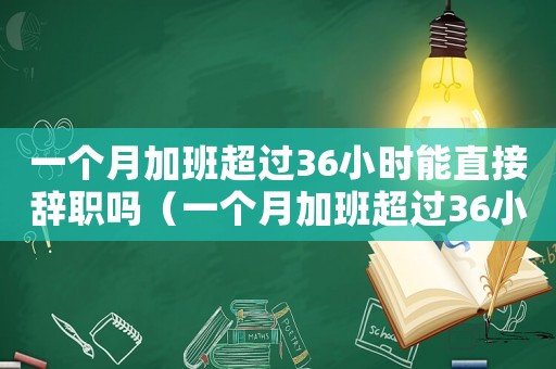 一個(gè)月加班超過36小時(shí)能直接辭職嗎（一個(gè)月加班超過36小時(shí)能直接辭職嗎）