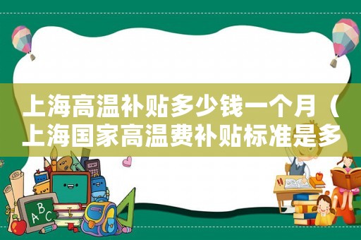 上海高溫補(bǔ)貼多少錢一個(gè)月（上海國家高溫費(fèi)補(bǔ)貼標(biāo)準(zhǔn)是多少啊）