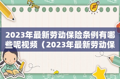 2023年最新勞動(dòng)保險(xiǎn)條例有哪些呢視頻（2023年最新勞動(dòng)保險(xiǎn)條例有哪些呢）