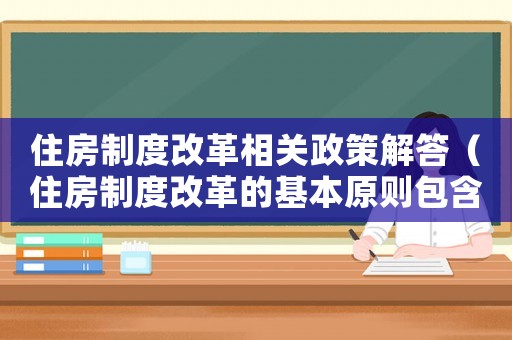 住房制度改革相關(guān)政策解答（住房制度改革的基本原則包含哪些）