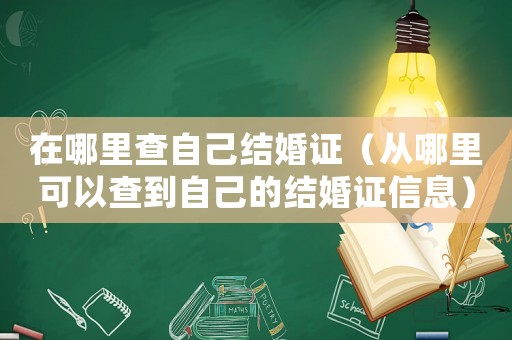 在哪里查自己結(jié)婚證（從哪里可以查到自己的結(jié)婚證信息）