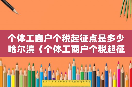 個(gè)體工商戶個(gè)稅起征點(diǎn)是多少哈爾濱（個(gè)體工商戶個(gè)稅起征點(diǎn)是多少2023）