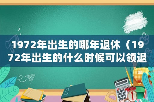 1972年出生的哪年退休（1972年出生的什么時候可以領(lǐng)退休金）