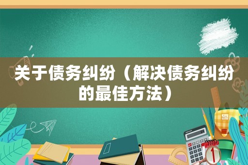 關(guān)于債務(wù)糾紛（解決債務(wù)糾紛的最佳方法）