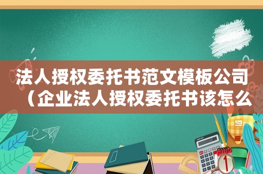 法人授權(quán)委托書范文模板公司（企業(yè)法人授權(quán)委托書該怎么寫范文）