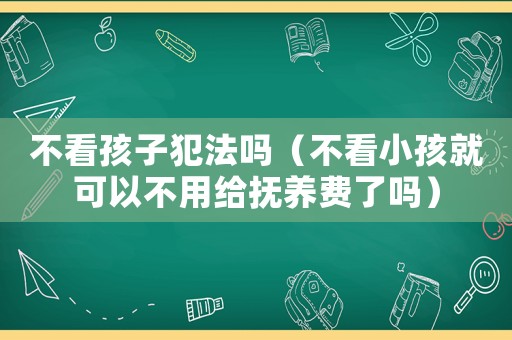 不看孩子犯法嗎（不看小孩就可以不用給撫養(yǎng)費(fèi)了嗎）