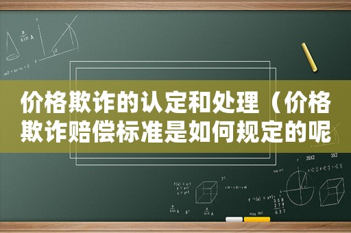 價格欺詐的認定和處理（價格欺詐賠償標準是如何規(guī)定的呢）
