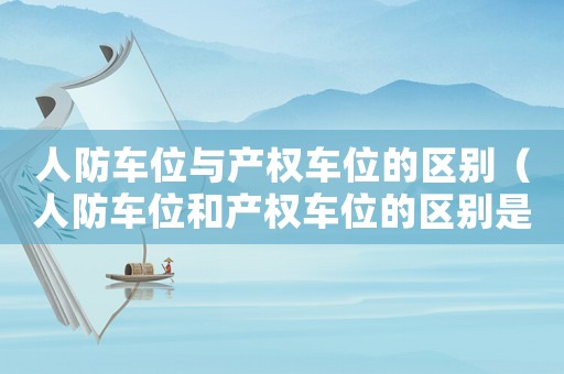 人防車位與產(chǎn)權(quán)車位的區(qū)別（人防車位和產(chǎn)權(quán)車位的區(qū)別是什么意思）