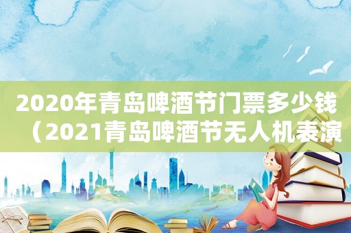 2020年青島啤酒節(jié)門票多少錢（2021青島啤酒節(jié)無(wú)人機(jī)表演時(shí)間）
