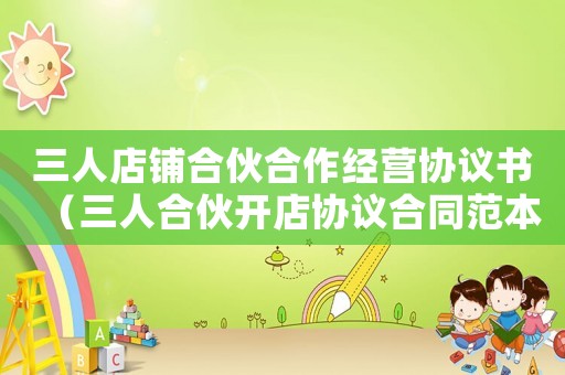 三人店鋪合伙合作經(jīng)營協(xié)議書（三人合伙開店協(xié)議合同范本怎么寫）