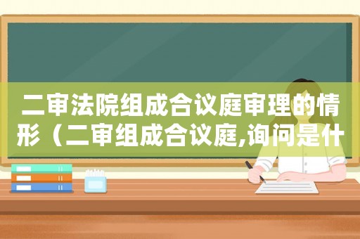 二審法院組成合議庭審理的情形（二審組成合議庭,詢問(wèn)是什么意思）