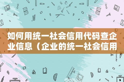 如何用統(tǒng)一社會(huì)信用代碼查企業(yè)信息（企業(yè)的統(tǒng)一社會(huì)信用代碼如何查詢）