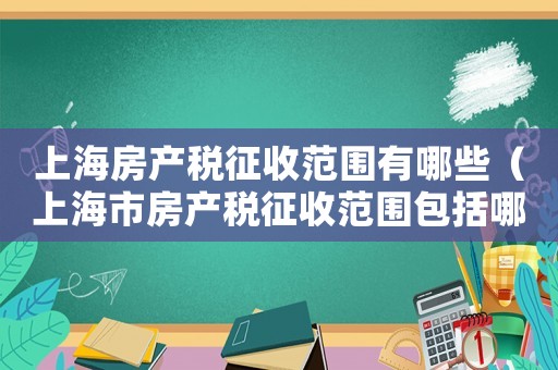 上海房產(chǎn)稅征收范圍有哪些（上海市房產(chǎn)稅征收范圍包括哪些稅種）