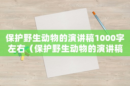 保護(hù)野生動(dòng)物的演講稿1000字左右（保護(hù)野生動(dòng)物的演講稿1000字）