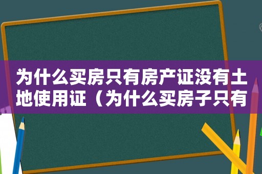 為什么買(mǎi)房只有房產(chǎn)證沒(méi)有土地使用證（為什么買(mǎi)房子只有房產(chǎn)證沒(méi)有土地證）