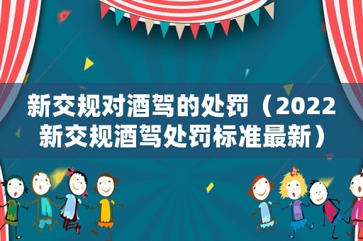 新交規(guī)對(duì)酒駕的處罰（2022新交規(guī)酒駕處罰標(biāo)準(zhǔn)最新）